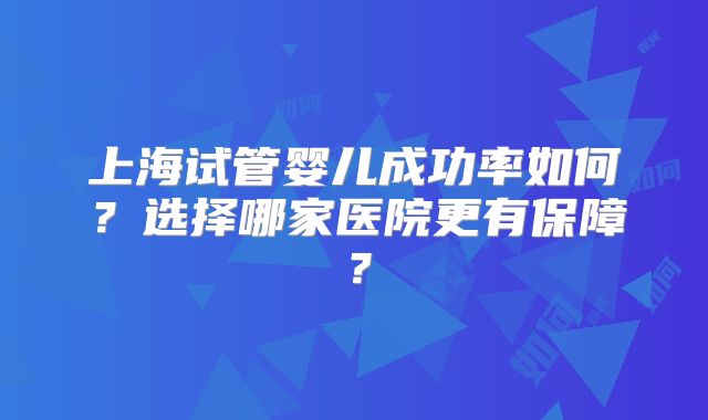 上海试管婴儿成功率如何？选择哪家医院更有保障？