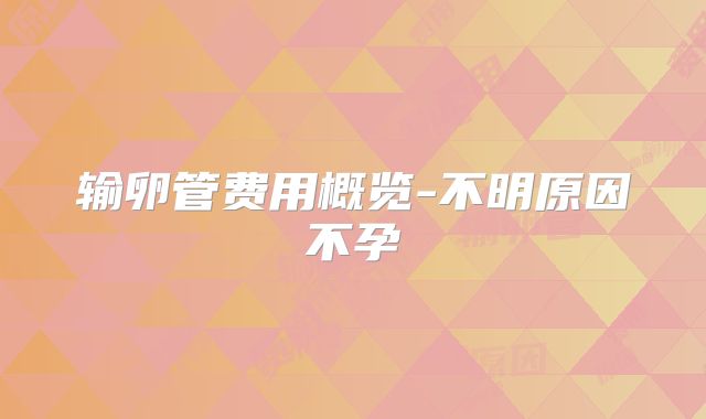 输卵管费用概览-不明原因不孕