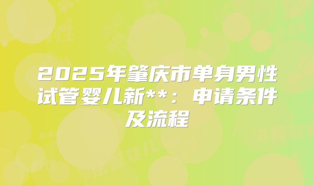 2025年肇庆市单身男性试管婴儿新**：申请条件及流程