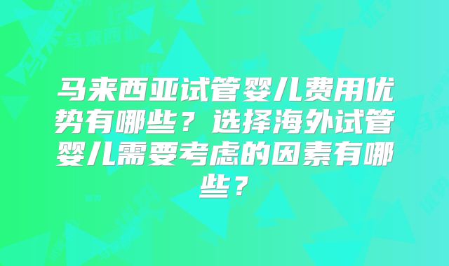 马来西亚试管婴儿费用优势有哪些？选择海外试管婴儿需要考虑的因素有哪些？