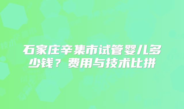 石家庄辛集市试管婴儿多少钱?费用与技术比拼