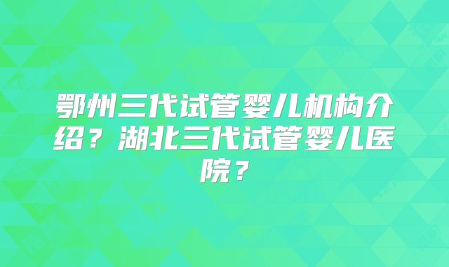 鄂州三代试管婴儿机构介绍?湖北三代试管婴儿医院?