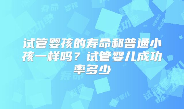 试管婴孩的寿命和普通小孩一样吗?试管婴儿成功率多少