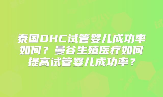 泰国DHC试管婴儿成功率如何?曼谷生殖医疗如何提高试管婴儿成功率?