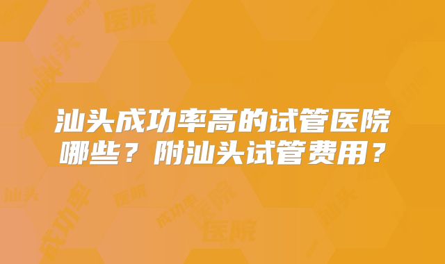 汕头成功率高的试管医院哪些?附汕头试管费用?
