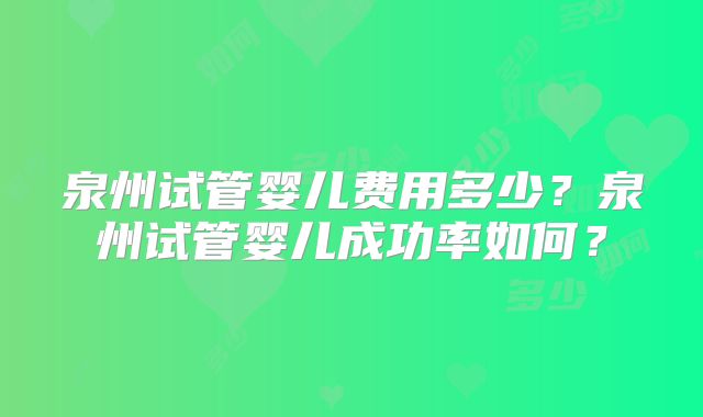泉州试管婴儿费用多少?泉州试管婴儿成功率如何?