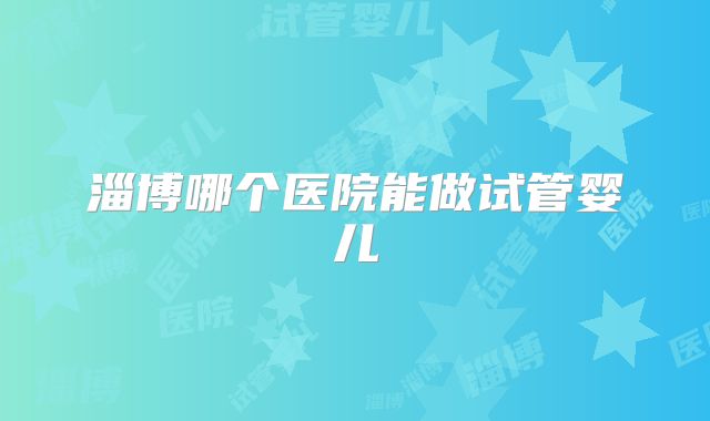 淄博哪个医院能做试管婴儿