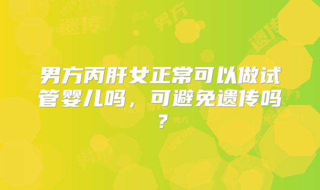 男方丙肝女正常可以做试管婴儿吗,可避免遗传吗?