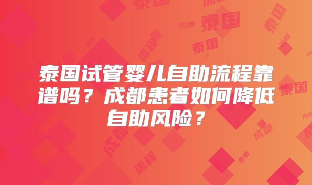 泰国试管婴儿自助流程靠谱吗?成都患者如何降低自助风险?