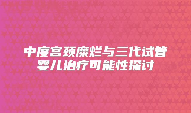 中度宫颈糜烂与三代试管婴儿治疗可能性探讨