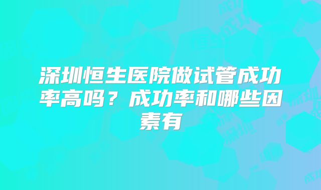 深圳恒生医院做试管成功率高吗?成功率和哪些因素有