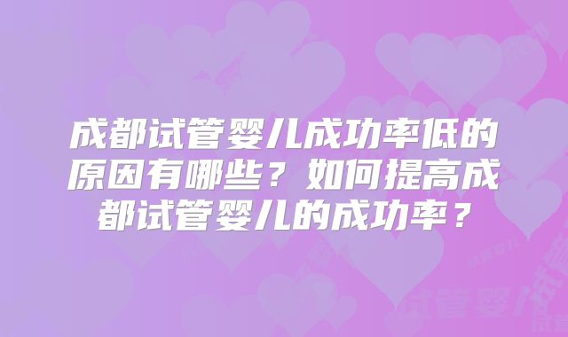 成都试管婴儿成功率低的原因有哪些?如何提高成都试管婴儿的成功率?
