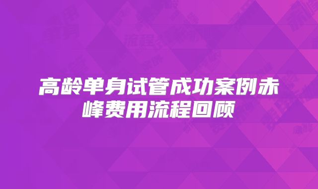 高龄单身试管成功案例赤峰费用流程回顾
