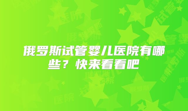 俄罗斯试管婴儿医院有哪些?快来看看吧