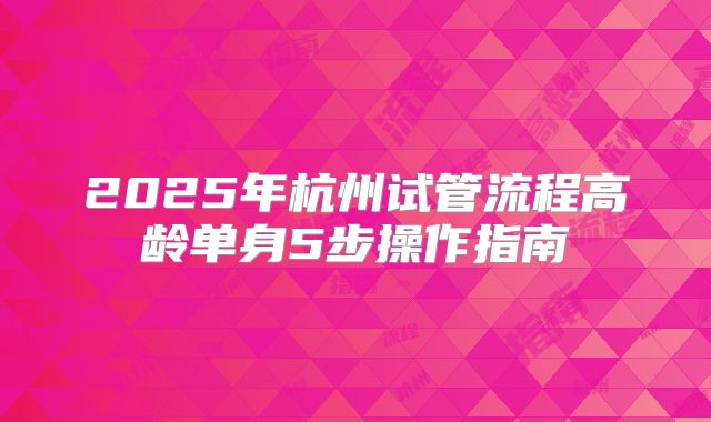2025年杭州试管流程高龄单身5步操作指南
