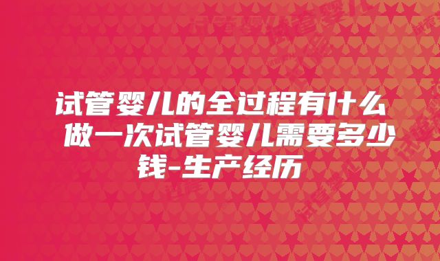 试管婴儿的全过程有什么 做一次试管婴儿需要多少钱-生产经历