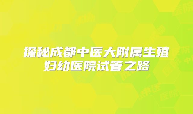 探秘成都中医大附属生殖妇幼医院试管之路