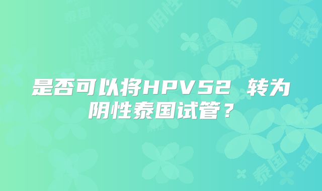 是否可以将HPV52 转为阴性泰国试管?