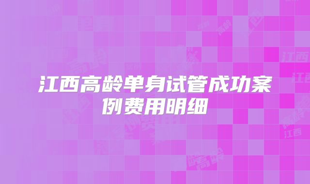江西高龄单身试管成功案例费用明细
