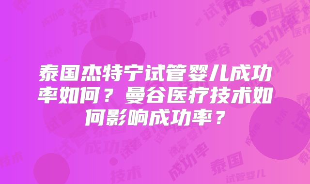 泰国杰特宁试管婴儿成功率如何?曼谷医疗技术如何影响成功率?