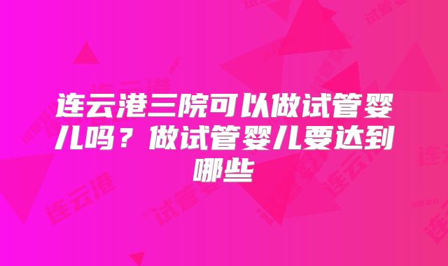 连云港三院可以做试管婴儿吗?做试管婴儿要达到哪些
