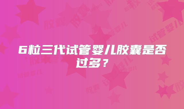 6粒三代试管婴儿胶囊是否过多？