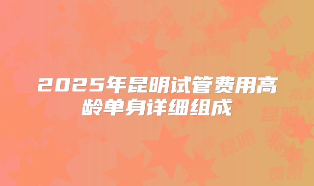2025年昆明试管费用高龄单身详细组成