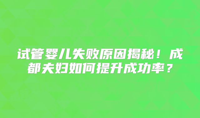 试管婴儿失败原因揭秘!成都夫妇如何提升成功率?