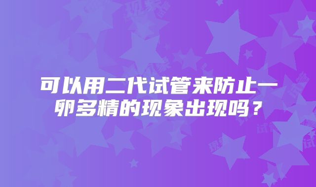 可以用二代试管来防止一卵多精的现象出现吗？
