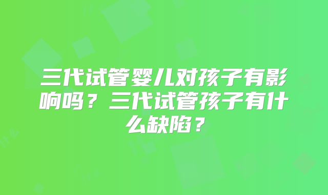 三代试管婴儿对孩子有影响吗？三代试管孩子有什么缺陷？