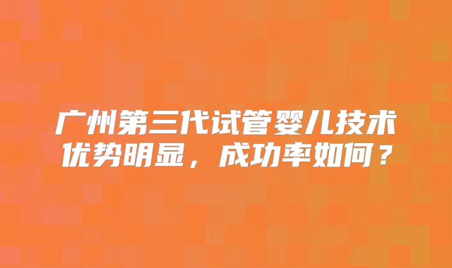 广州第三代试管婴儿技术优势明显,成功率如何?