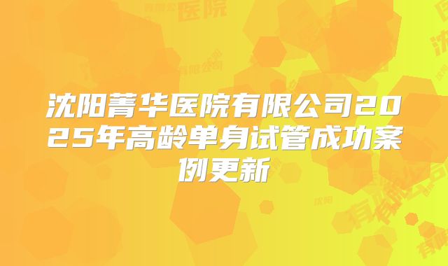 沈阳菁华医院有限公司2025年高龄单身试管成功案例更新