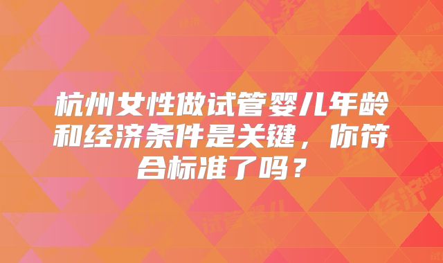 杭州女性做试管婴儿年龄和经济条件是关键,你符合标准了吗?