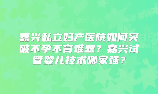 嘉兴私立妇产医院如何突破不孕不育难题?嘉兴试管婴儿技术哪家强?