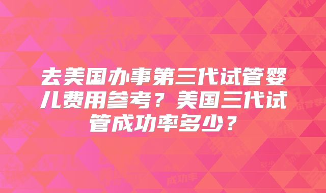 去美国办事第三代试管婴儿费用参考?美国三代试管成功率多少?
