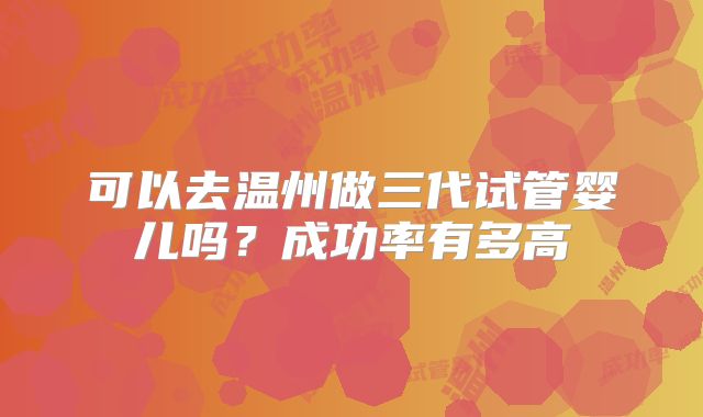 可以去温州做三代试管婴儿吗？成功率有多高