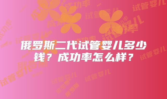 俄罗斯二代试管婴儿多少钱?成功率怎么样?
