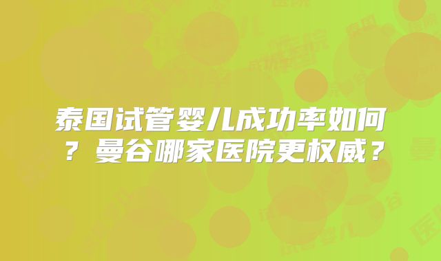 泰国试管婴儿成功率如何?曼谷哪家医院更权威?