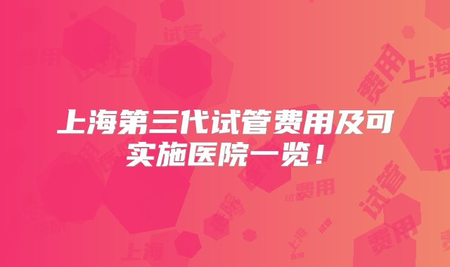 上海第三代试管费用及可实施医院一览!