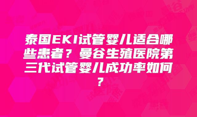 泰国EKI试管婴儿适合哪些患者?曼谷生殖医院第三代试管婴儿成功率如何?