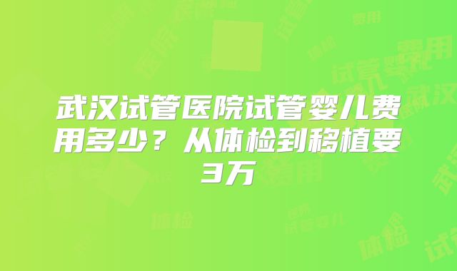 武汉试管医院试管婴儿费用多少？从体检到移植要3万