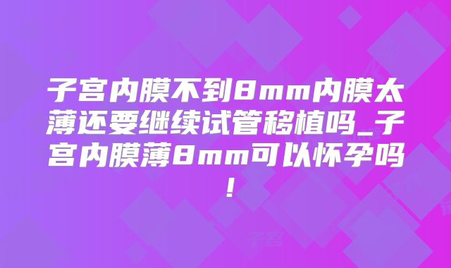 子宫内膜不到8mm内膜太薄还要继续试管移植吗_子宫内膜薄8mm可以怀孕吗！