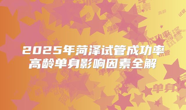2025年菏泽试管成功率高龄单身影响因素全解