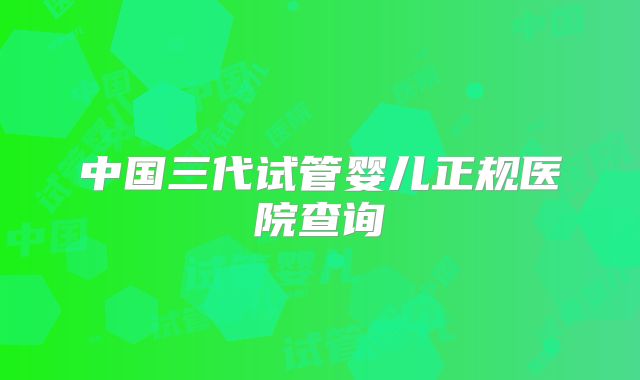中国三代试管婴儿正规医院查询