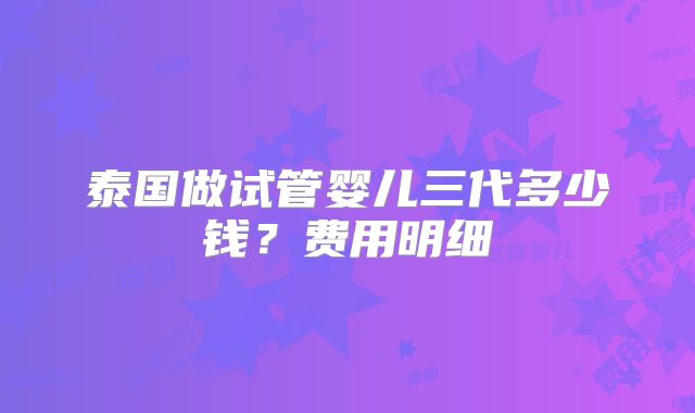 泰国做试管婴儿三代多少钱?费用明细