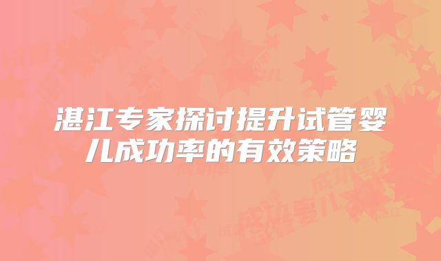 湛江专家探讨提升试管婴儿成功率的有效策略