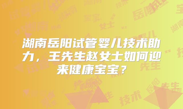 湖南岳阳试管婴儿技术助力，王先生赵女士如何迎来健康宝宝？