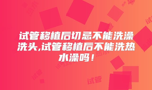 试管移植后切忌不能洗澡洗头,试管移植后不能洗热水澡吗！