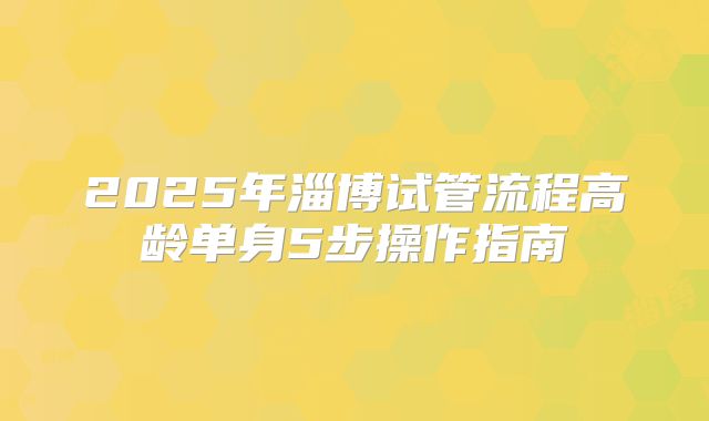 2025年淄博试管流程高龄单身5步操作指南