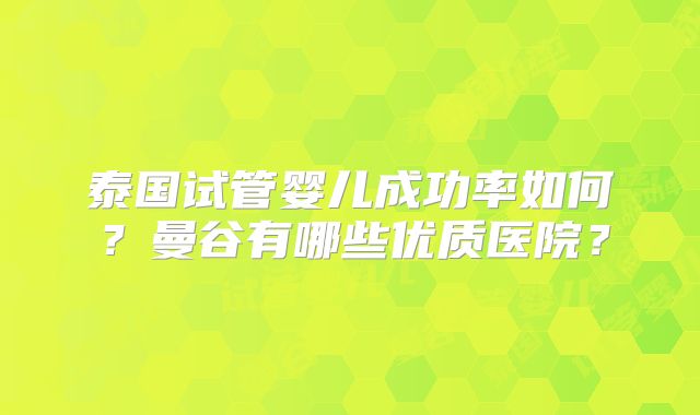 泰国试管婴儿成功率如何？曼谷有哪些优质医院？